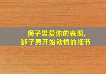 狮子男爱你的表现,狮子男开始动情的细节