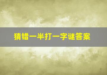 猜错一半打一字谜答案