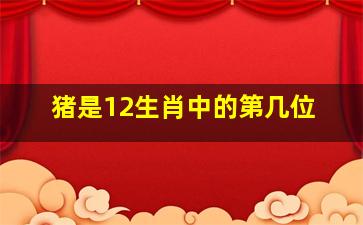 猪是12生肖中的第几位