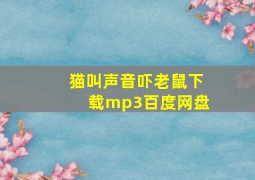 猫叫声音吓老鼠下载mp3百度网盘