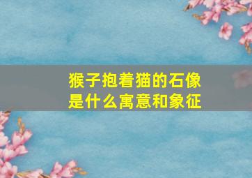 猴子抱着猫的石像是什么寓意和象征