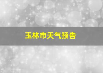 玉林市天气预告