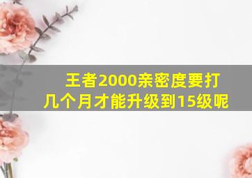 王者2000亲密度要打几个月才能升级到15级呢