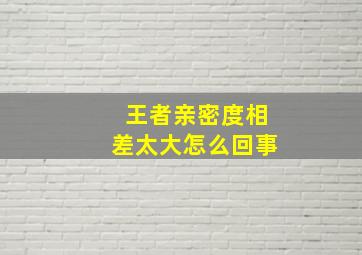 王者亲密度相差太大怎么回事