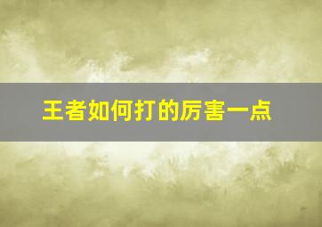 王者如何打的厉害一点