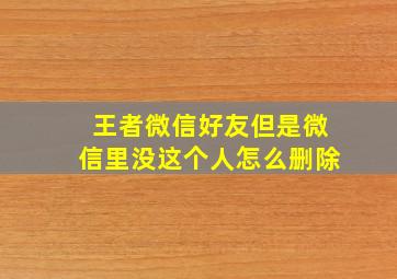 王者微信好友但是微信里没这个人怎么删除