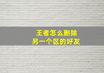 王者怎么删除另一个区的好友