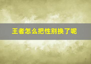 王者怎么把性别换了呢