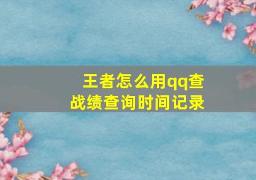 王者怎么用qq查战绩查询时间记录