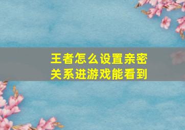 王者怎么设置亲密关系进游戏能看到