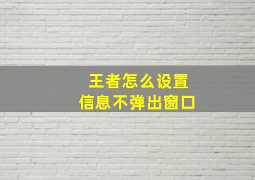 王者怎么设置信息不弹出窗口