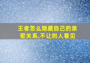 王者怎么隐藏自己的亲密关系,不让别人看见