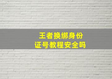 王者换绑身份证号教程安全吗