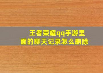 王者荣耀qq手游里面的聊天记录怎么删除