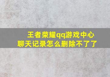 王者荣耀qq游戏中心聊天记录怎么删除不了了