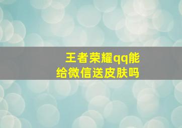 王者荣耀qq能给微信送皮肤吗