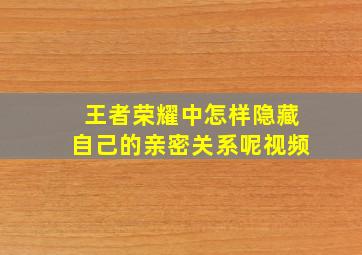 王者荣耀中怎样隐藏自己的亲密关系呢视频