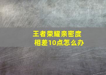 王者荣耀亲密度相差10点怎么办