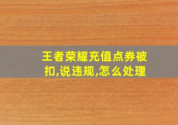 王者荣耀充值点券被扣,说违规,怎么处理