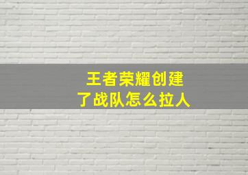 王者荣耀创建了战队怎么拉人