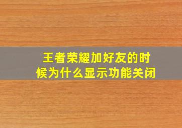 王者荣耀加好友的时候为什么显示功能关闭