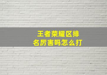 王者荣耀区排名厉害吗怎么打