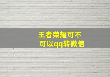 王者荣耀可不可以qq转微信