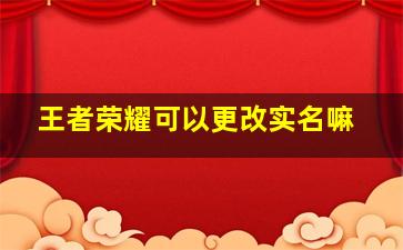 王者荣耀可以更改实名嘛