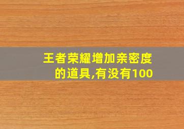 王者荣耀增加亲密度的道具,有没有100