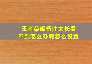 王者荣耀备注太长看不到怎么办呢怎么设置