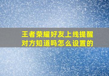 王者荣耀好友上线提醒对方知道吗怎么设置的