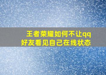 王者荣耀如何不让qq好友看见自己在线状态