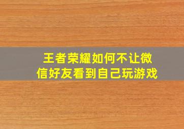 王者荣耀如何不让微信好友看到自己玩游戏