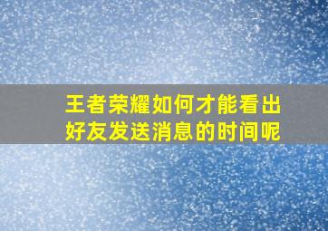 王者荣耀如何才能看出好友发送消息的时间呢