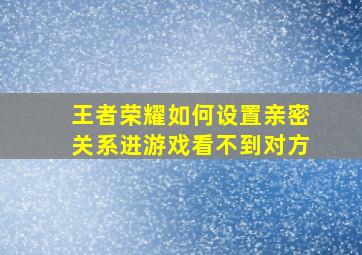 王者荣耀如何设置亲密关系进游戏看不到对方