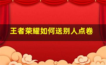 王者荣耀如何送别人点卷