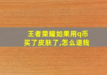 王者荣耀如果用q币买了皮肤了,怎么退钱