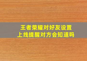 王者荣耀对好友设置上线提醒对方会知道吗