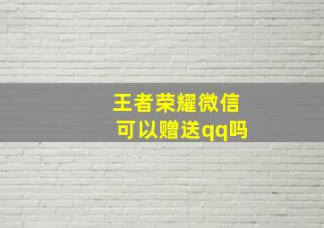 王者荣耀微信可以赠送qq吗