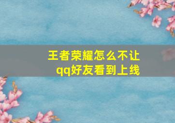 王者荣耀怎么不让qq好友看到上线