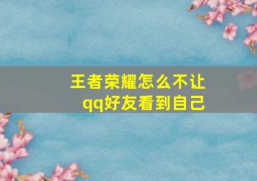 王者荣耀怎么不让qq好友看到自己