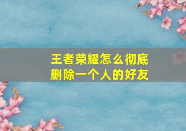 王者荣耀怎么彻底删除一个人的好友