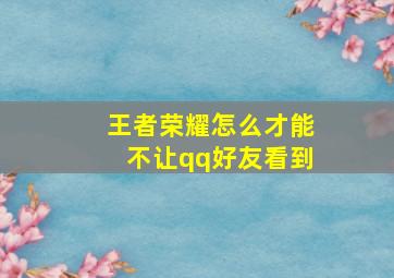 王者荣耀怎么才能不让qq好友看到