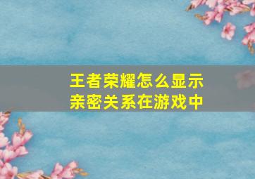 王者荣耀怎么显示亲密关系在游戏中