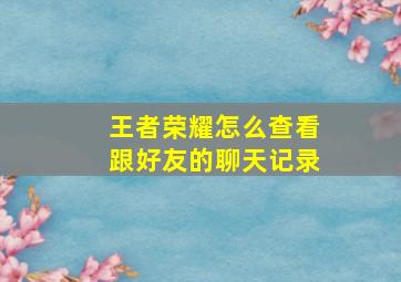 王者荣耀怎么查看跟好友的聊天记录