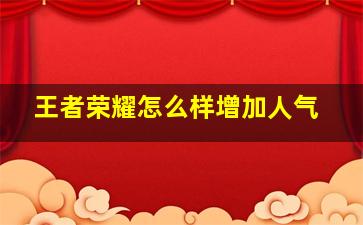 王者荣耀怎么样增加人气