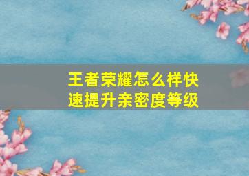 王者荣耀怎么样快速提升亲密度等级