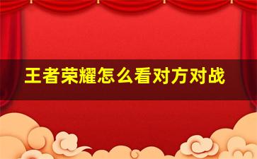 王者荣耀怎么看对方对战