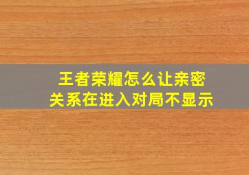 王者荣耀怎么让亲密关系在进入对局不显示