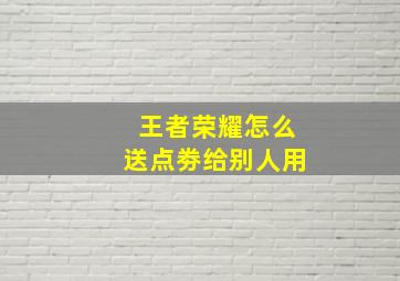 王者荣耀怎么送点劵给别人用